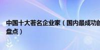 中國十大著名企業家(國內最成功的企業家中國知名企業家盤點)