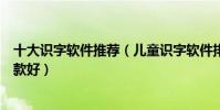 十大識字軟件推薦(兒童識字軟件排名幼兒識字游戲軟件哪款好)