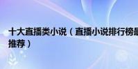 十大直播類小說(直播小說排行榜最好看的直播系統類小說推薦)