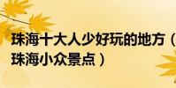 珠海十大人少好玩的地方(珠海冷門旅游景點珠海小眾景點)