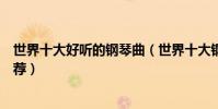 世界十大好聽的鋼琴曲(世界十大鋼琴曲必聽的鋼琴音樂推薦)