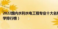2022國內水利水電工程專業十大名校(全國水利工程專業大學排行榜)