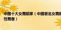 中國十大女舞蹈家(中國著名女舞蹈家有哪些成就非凡的女性舞者)