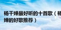 楊千嬅最好聽的十首歌(楊千嬅歌曲排名楊千嬅的好歌推薦)