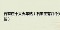 石家莊十大火車站(石家莊有幾個火車站石家莊高鐵站有哪些)