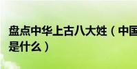 盤點中華上古八大姓(中國最古老的八大姓氏是什么)
