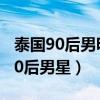 泰國90后男明星十大帥哥（泰國最帥的十大90后男星）