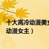 十大高冷動漫美女排行（動漫中的高冷女神盤點漂亮高冷的動漫女主）