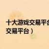 十大游戲交易平臺排行榜（正規游戲賬號交易平臺熱門游戲交易平臺）