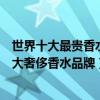 世界十大最貴香水品牌（世界十大最貴的香水排行榜全球十大奢侈香水品牌）