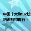 中國十大linux培訓機構（linux培訓機構哪家好linux嵌入式培訓機構排行）