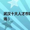 武漢十大人才市場（武漢最火爆的人才市場武漢人才交流市場）