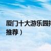 廈門十大游樂園排行榜（廈門游樂園哪個好玩廈門主題樂園推薦）