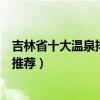 吉林省十大溫泉排行榜（吉林泡溫泉好去處吉林溫泉度假村推薦）