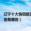 遼寧十大情侶旅游景點（遼寧適合情侶玩的地方遼寧浪漫圣地有哪些）
