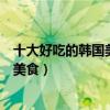 十大好吃的韓國美食（韓國十大特色美食去韓國必吃的十大美食）