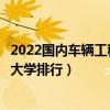 2022國內車輛工程專業最好的十所大學（全國車輛工程專業大學排行）