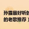 孫露最好聽的十首歌（孫露歌曲精選孫露好聽的老歌推薦）
