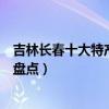 吉林長春十大特產（長春有哪些土特產長春可以帶走的特產盤點）