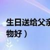 生日送給父親十佳禮物（爸爸過生日送什么禮物好）