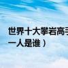 世界十大攀巖高手（世界頂級攀巖大師排名世界徒手攀巖第一人是誰）