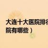 大連十大醫院排行榜（大連醫院排行前十大連較好的三甲醫院有哪些）