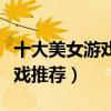 十大美女游戲（美女小游戲盤點美少女養成游戲推薦）