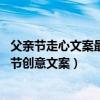 父親節走心文案最佳TOP10（一句話淚崩的父親節文案父親節創意文案）