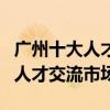 廣州十大人才市場（廣州最大的人才市場廣州人才交流市場）