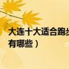 大連十大適合跑步的地方排行榜（大連適合跑步鍛煉的景點有哪些）