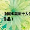中國水墨畫十大代表作品（中國十大著名水墨畫經典水墨畫作品）