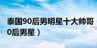 泰國90后男明星十大帥哥(泰國最帥的十大90后男星)