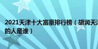 2021天津十大富豪排行榜(胡潤天津首富排行榜天津最有錢的人是誰)