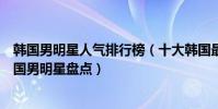 韓國男明星人氣排行榜(十大韓國最紅的男明星人氣最高韓國男明星盤點)