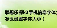 聯想樂檬k3手機信息字體大小(聯想樂檬K3怎么設置字體大小)