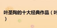 葉圣陶的十大經典作品(葉圣陶代表作品精選)