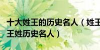 十大姓王的歷史名人(姓王的有名的歷史人物王姓歷史名人)