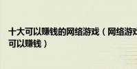十大可以賺錢的網絡游戲(網絡游戲賺錢排行榜打什么游戲可以賺錢)