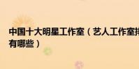 中國十大明星工作室(藝人工作室排行榜明星旗下傳媒公司有哪些)