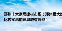 鄭州十大家居建材市場(鄭州最大建材批發市場在哪里鄭州比較實惠的家具城有哪些)