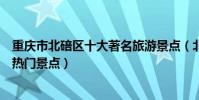 重慶市北碚區十大著名旅游景點(北碚區有哪些好玩的地方熱門景點)