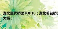 湖北現代橋梁TOP10(湖北著名橋梁有哪些湖北有幾座長江大橋)