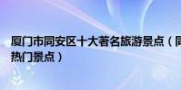 廈門市同安區十大著名旅游景點(同安區有哪些好玩的地方熱門景點)