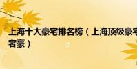 上海十大豪宅排名榜(上海頂級豪宅有哪些湯臣一品不是最奢豪)