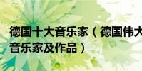 德國十大音樂家(德國偉大的作曲家盤點德國音樂家及作品)
