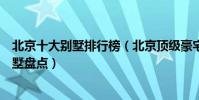 北京十大別墅排行榜(北京頂級豪宅排名北京富人區豪華別墅盤點)