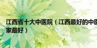 江西省十大中醫院(江西最好的中醫院排名江西中醫醫院哪家最好)