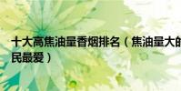 十大高焦油量香煙排名(焦油量大的煙排行榜每一款都是煙民最愛)