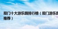 廈門十大游樂園排行榜(廈門游樂園哪個好玩廈門主題樂園推薦)
