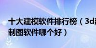 十大建模軟件排行榜(3d建模軟件有哪些3d制圖軟件哪個好)